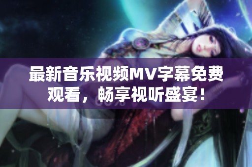最新音乐视频MV字幕免费观看，畅享视听盛宴！