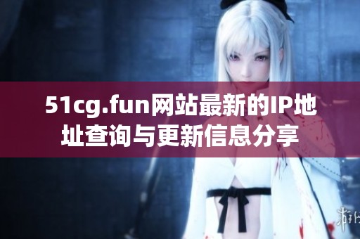 51cg.fun网站最新的IP地址查询与更新信息分享