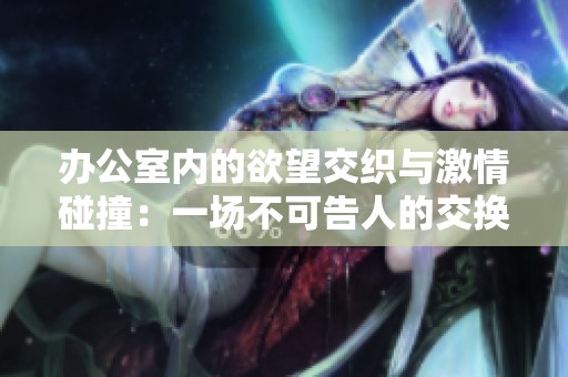 办公室内的欲望交织与激情碰撞：一场不可告人的交换故事