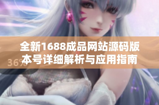 全新1688成品网站源码版本号详细解析与应用指南