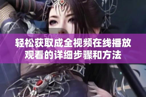 轻松获取成全视频在线播放观看的详细步骤和方法