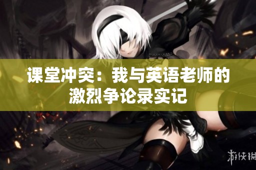 课堂冲突：我与英语老师的激烈争论录实记