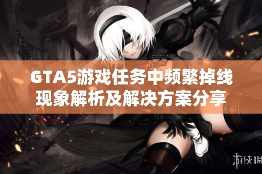 GTA5游戏任务中频繁掉线现象解析及解决方案分享