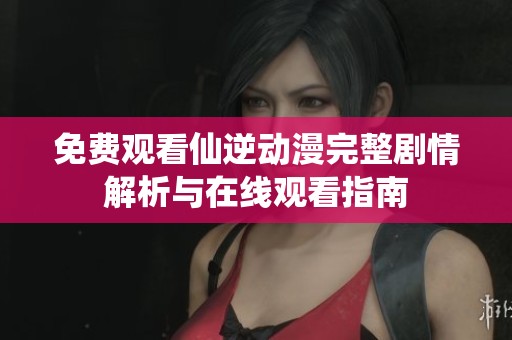 免费观看仙逆动漫完整剧情解析与在线观看指南