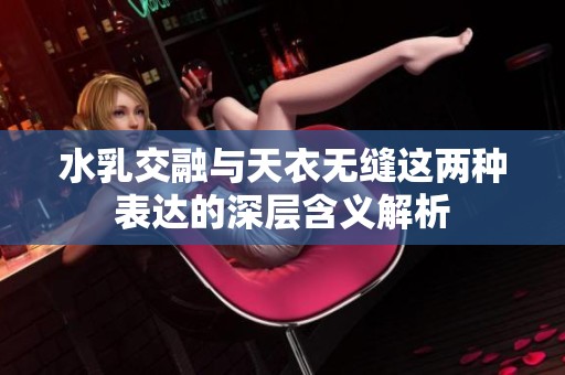 水乳交融与天衣无缝这两种表达的深层含义解析