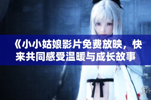 《小小姑娘影片免费放映，快来共同感受温暖与成长故事》