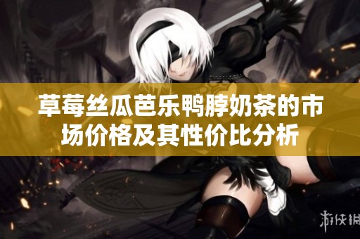 草莓丝瓜芭乐鸭脖奶茶的市场价格及其性价比分析