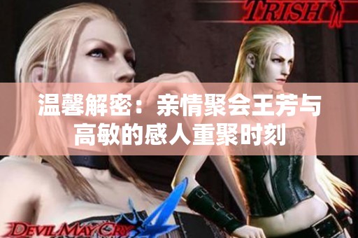 温馨解密：亲情聚会王芳与高敏的感人重聚时刻