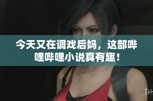 今天又在调戏后妈，这部哔哩哔哩小说真有趣！