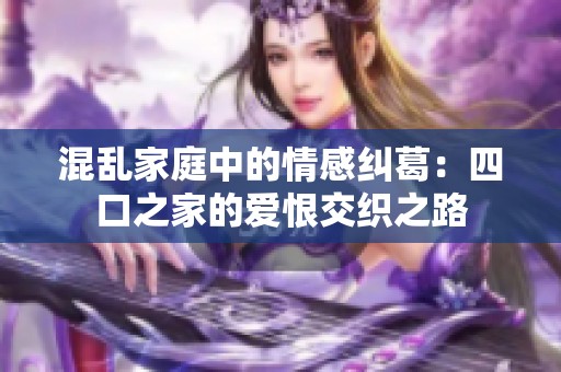 混乱家庭中的情感纠葛：四口之家的爱恨交织之路
