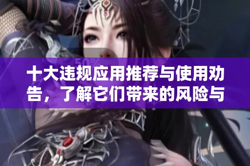 十大违规应用推荐与使用劝告，了解它们带来的风险与危害