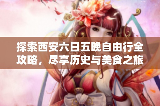 探索西安六日五晚自由行全攻略，尽享历史与美食之旅