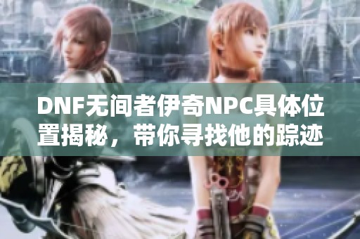 DNF无间者伊奇NPC具体位置揭秘，带你寻找他的踪迹