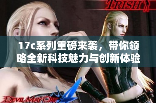 17c系列重磅来袭，带你领略全新科技魅力与创新体验