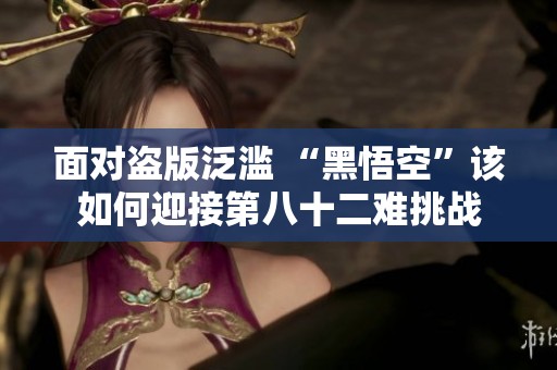 面对盗版泛滥 “黑悟空”该如何迎接第八十二难挑战