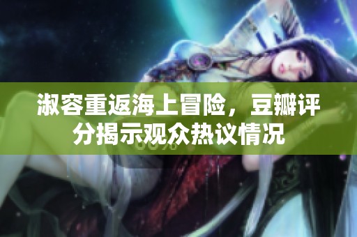 淑容重返海上冒险，豆瓣评分揭示观众热议情况