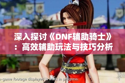 深入探讨《DNF辅助骑士》：高效辅助玩法与技巧分析