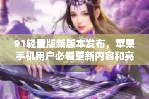 91轻量版新版本发布，苹果手机用户必看更新内容和亮点
