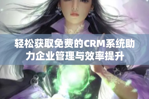 轻松获取免费的CRM系统助力企业管理与效率提升