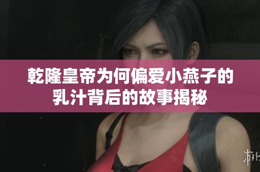 乾隆皇帝为何偏爱小燕子的乳汁背后的故事揭秘