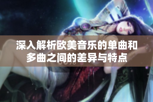 深入解析欧美音乐的单曲和多曲之间的差异与特点