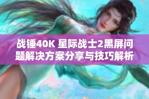 战锤40K 星际战士2黑屏问题解决方案分享与技巧解析