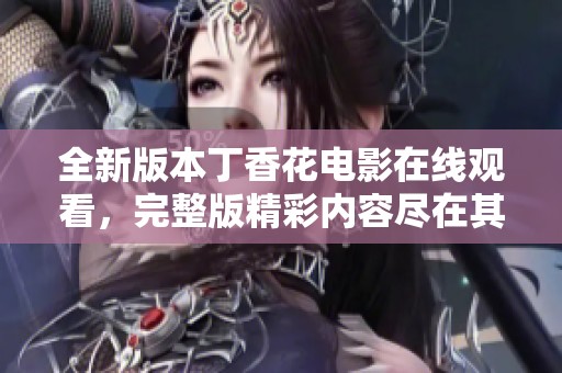 全新版本丁香花电影在线观看，完整版精彩内容尽在其中