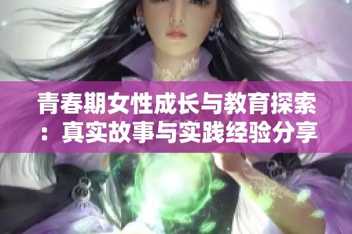 青春期女性成长与教育探索：真实故事与实践经验分享