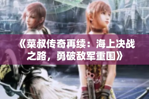 《菜叔传奇再续：海上决战之路，勇破敌军重围》