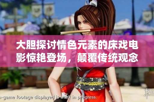 大胆探讨情色元素的床戏电影惊艳登场，颠覆传统观念