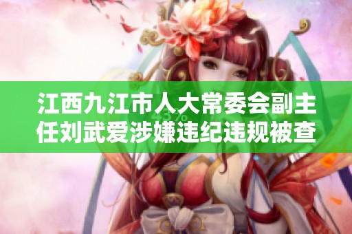 江西九江市人大常委会副主任刘武爱涉嫌违纪违规被查处