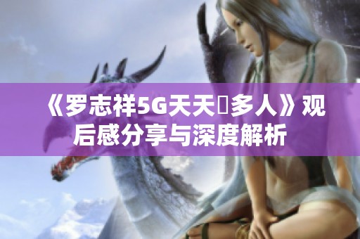 《罗志祥5G天天奭多人》观后感分享与深度解析