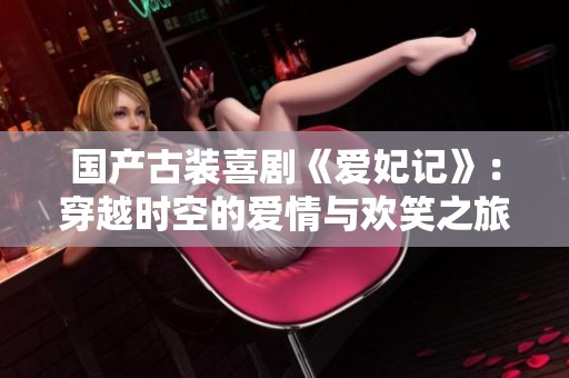 国产古装喜剧《爱妃记》：穿越时空的爱情与欢笑之旅