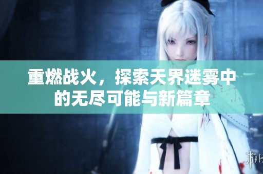 重燃战火，探索天界迷雾中的无尽可能与新篇章