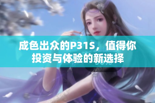 成色出众的P31S，值得你投资与体验的新选择