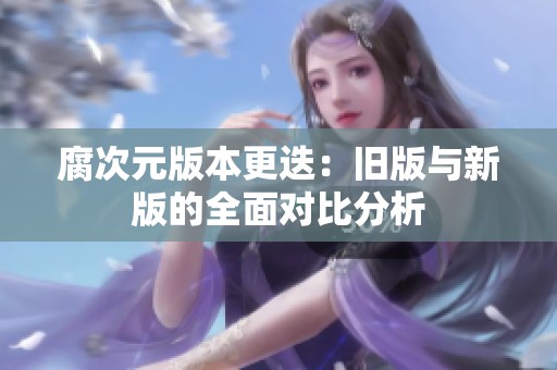 腐次元版本更迭：旧版与新版的全面对比分析