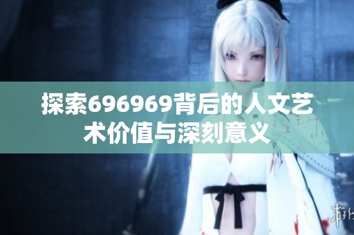 探索696969背后的人文艺术价值与深刻意义