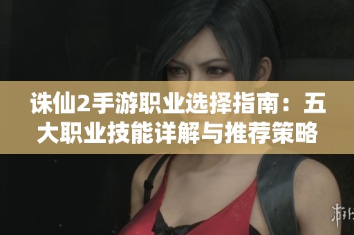 诛仙2手游职业选择指南：五大职业技能详解与推荐策略