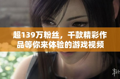 超139万粉丝，千款精彩作品等你来体验的游戏视频