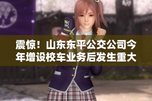 震惊！山东东平公交公司今年增设校车业务后发生重大交通事故