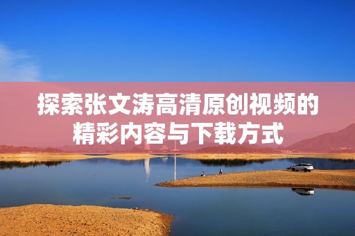 探索张文涛高清原创视频的精彩内容与下载方式