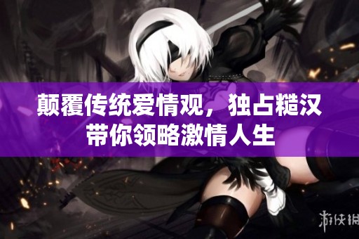 颠覆传统爱情观，独占糙汉带你领略激情人生