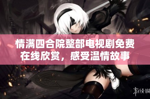 情满四合院整部电视剧免费在线欣赏，感受温情故事