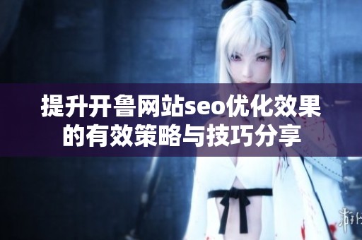 提升开鲁网站seo优化效果的有效策略与技巧分享