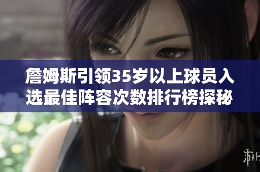 詹姆斯引领35岁以上球员入选最佳阵容次数排行榜探秘