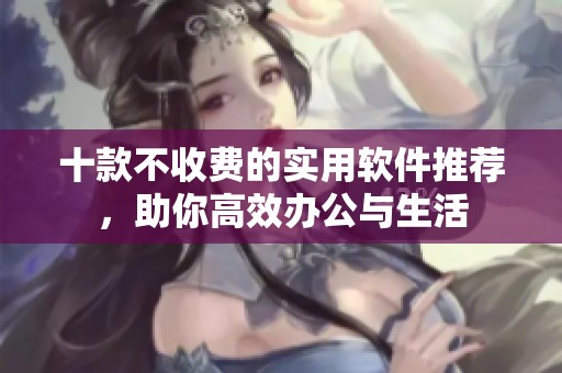 十款不收费的实用软件推荐，助你高效办公与生活