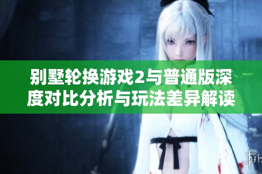 别墅轮换游戏2与普通版深度对比分析与玩法差异解读
