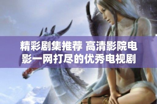 精彩剧集推荐 高清影院电影一网打尽的优秀电视剧