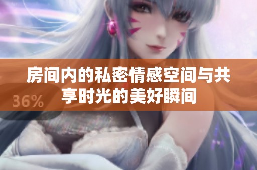房间内的私密情感空间与共享时光的美好瞬间