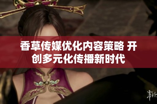 香草传媒优化内容策略 开创多元化传播新时代